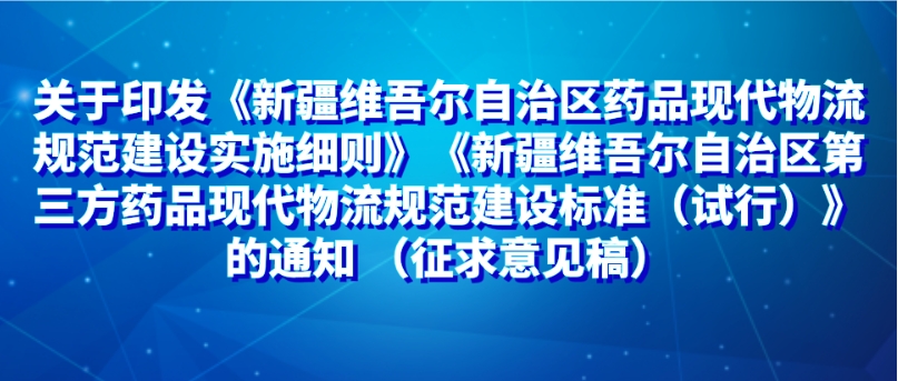 关于印发《新疆维吾尔自治区药品现代物流规范建设实施细则》《新疆维吾尔自治区第三方药品现代物流规范建设标准（试行）》的通知 （征求意见稿）