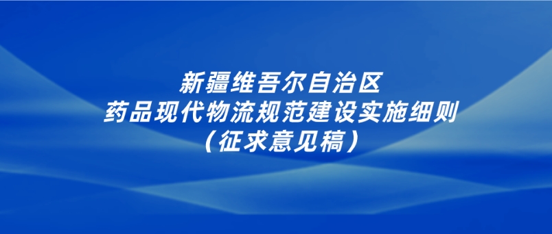 新疆维吾尔自治区 药品现代物流规范建设实施细则 （征求意见稿）