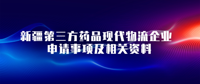 新疆第三方药品现代物流企业 申请事项及相关资料