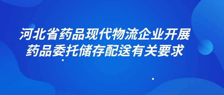 河北省药品现代物流企业开展药品委托储存配送有关要求