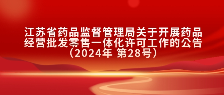 江苏省药品监督管理局关于开展药品经营批发零售一体化许可工作的公告（2024年 第28号）