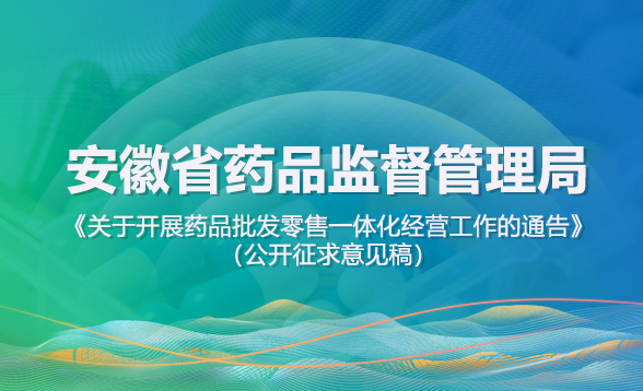 安徽省药品监督管理局发布《关于开展药品批发零售一体化经营工作的通告（公开征求意见稿）》